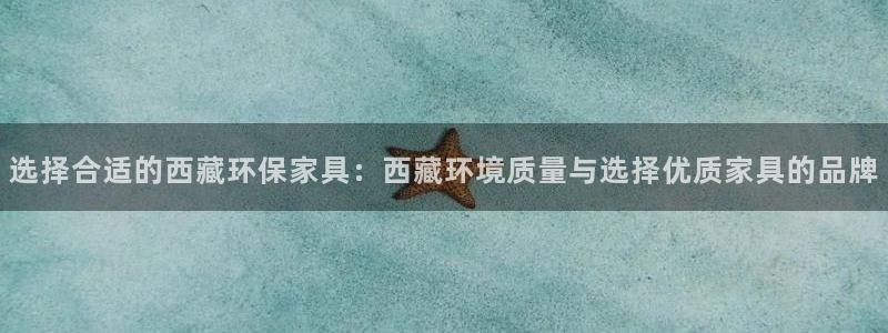 沐鸣2代理登录中心：选择合适的西藏环保家具：西藏环境质量与选