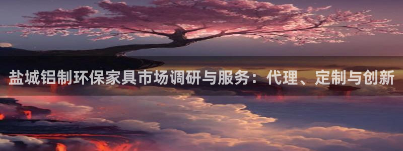 沐鸣2平台怎么样：盐城铝制环保家具市场调研与服务：代理、定制