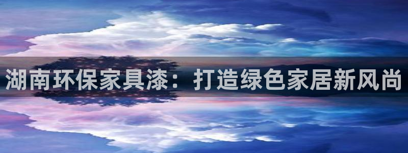 沐鸣2登陆网站：湖南环保家具漆：打造绿色家居新风尚