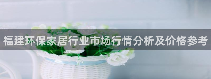 沐鸣2注册登录代理：福建环保家居行业市场行情分析及价格参考