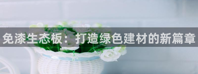 沐鸣2平台登录网址是什么：免漆生态板：打造绿色建材的新篇章