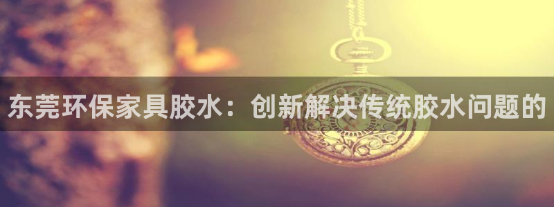 沐鸣2主管qq：东莞环保家具胶水：创新解决传统胶水问题的