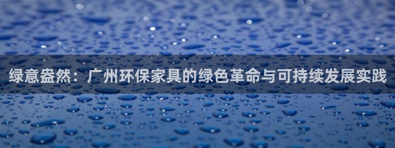 沐鸣2测速娱乐：绿意盎然：广州环保家具的绿色革命与可持续发展