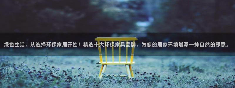 沐鸣2平台线路测试：绿色生活，从选择环保家居开始！精选十大环