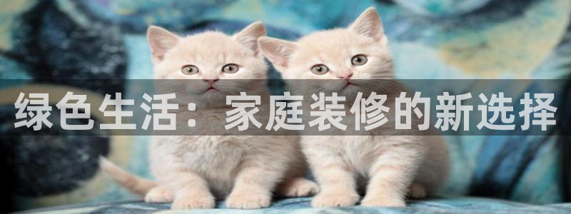 沐鸣2平台手机下载：绿色生活：家庭装修的新选择