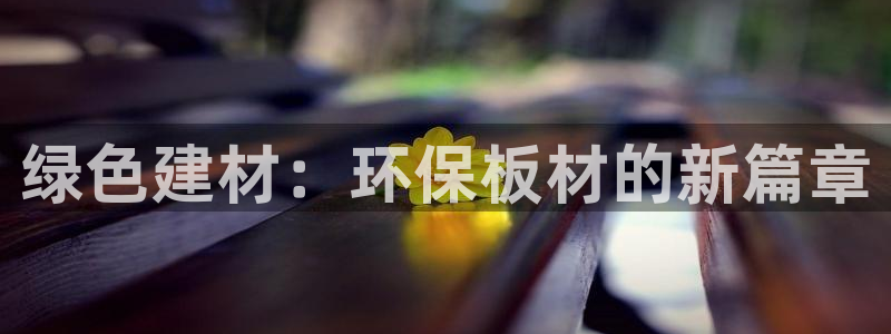 沐鸣2是什么平台：绿色建材：环保板材的新篇章